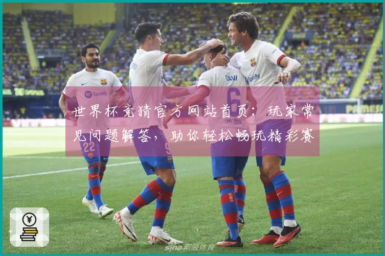 世界杯竞猜官方网站首页：玩家常见问题解答，助你轻松畅玩精彩赛事直播