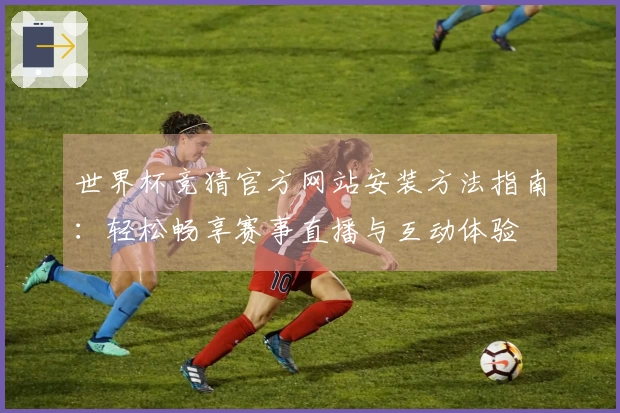 世界杯竞猜官方网站安装方法指南：轻松畅享赛事直播与互动体验