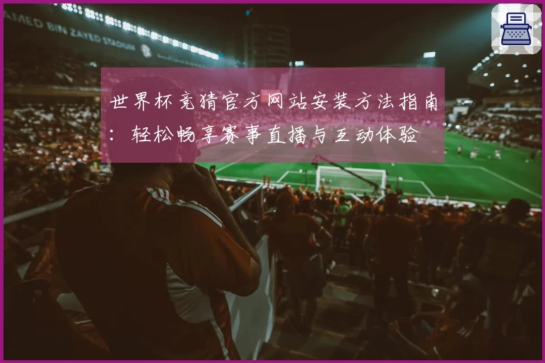 世界杯竞猜官方网站安装方法指南：轻松畅享赛事直播与互动体验