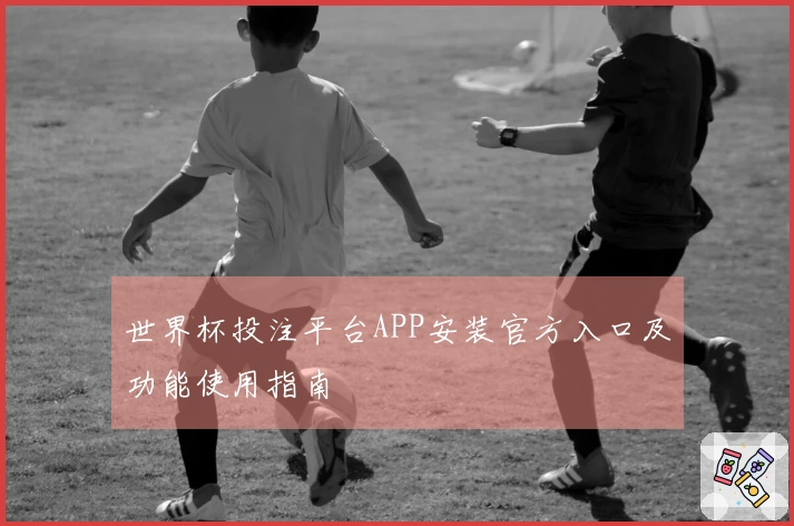 世界杯投注平台APP安装官方入口及功能使用指南