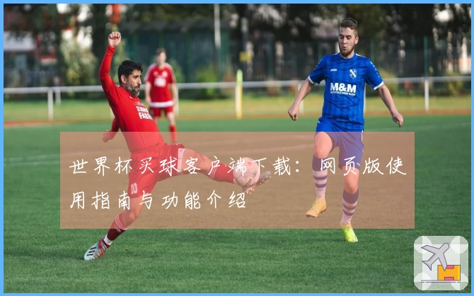 世界杯买球客户端下载：网页版使用指南与功能介绍