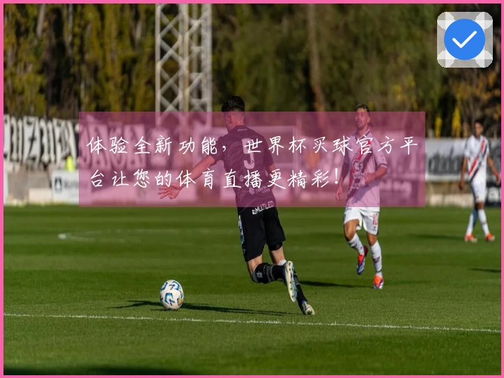 体验全新功能，世界杯买球官方平台让您的体育直播更精彩！