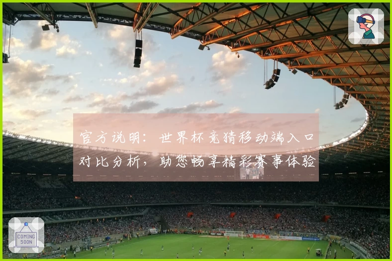 官方说明：世界杯竞猜移动端入口对比分析，助您畅享精彩赛事体验
