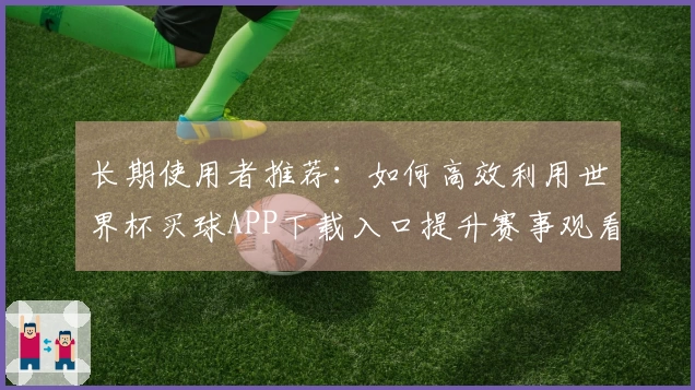长期使用者推荐：如何高效利用世界杯买球APP下载入口提升赛事观看体验