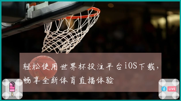 轻松使用世界杯投注平台iOS下载，畅享全新体育直播体验