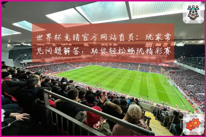 世界杯竞猜官方网站首页：玩家常见问题解答，助你轻松畅玩精彩赛事直播