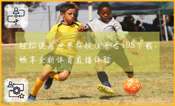 轻松使用世界杯投注平台iOS下载，畅享全新体育直播体验
