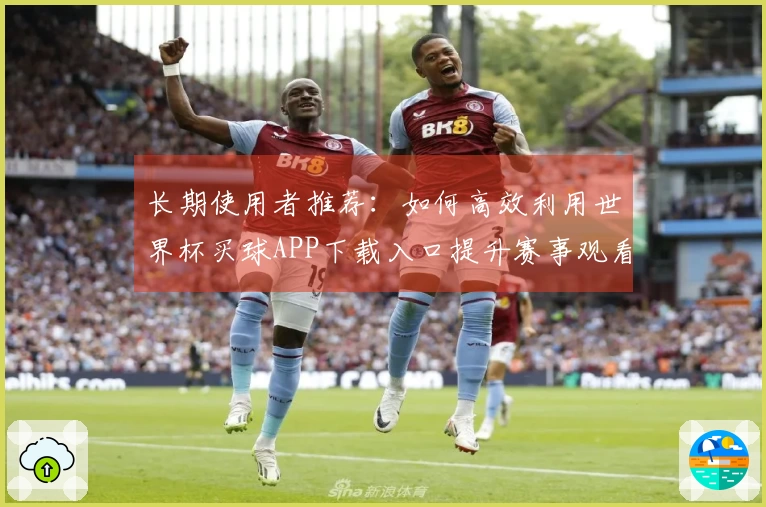 长期使用者推荐：如何高效利用世界杯买球APP下载入口提升赛事观看体验