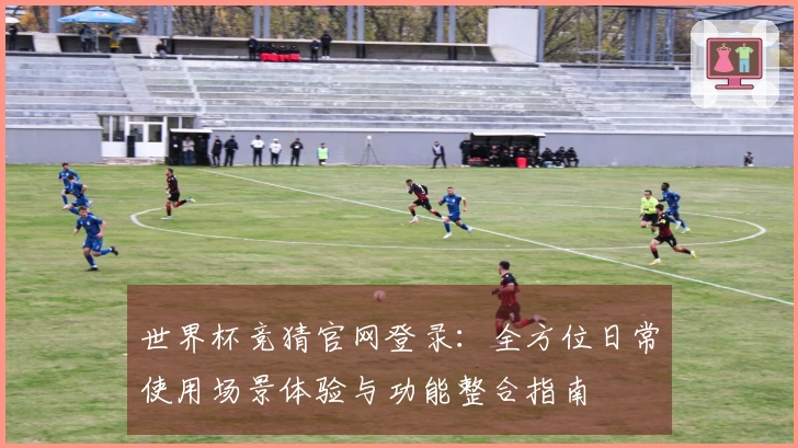 世界杯竞猜官网登录：全方位日常使用场景体验与功能整合指南